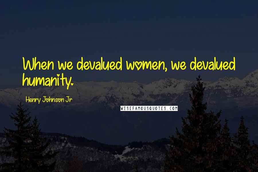 Henry Johnson Jr Quotes: When we devalued women, we devalued humanity.