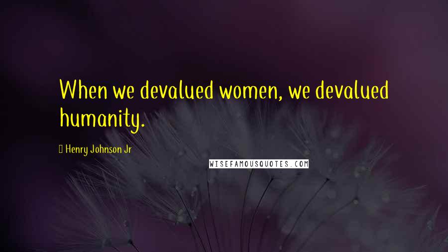 Henry Johnson Jr Quotes: When we devalued women, we devalued humanity.