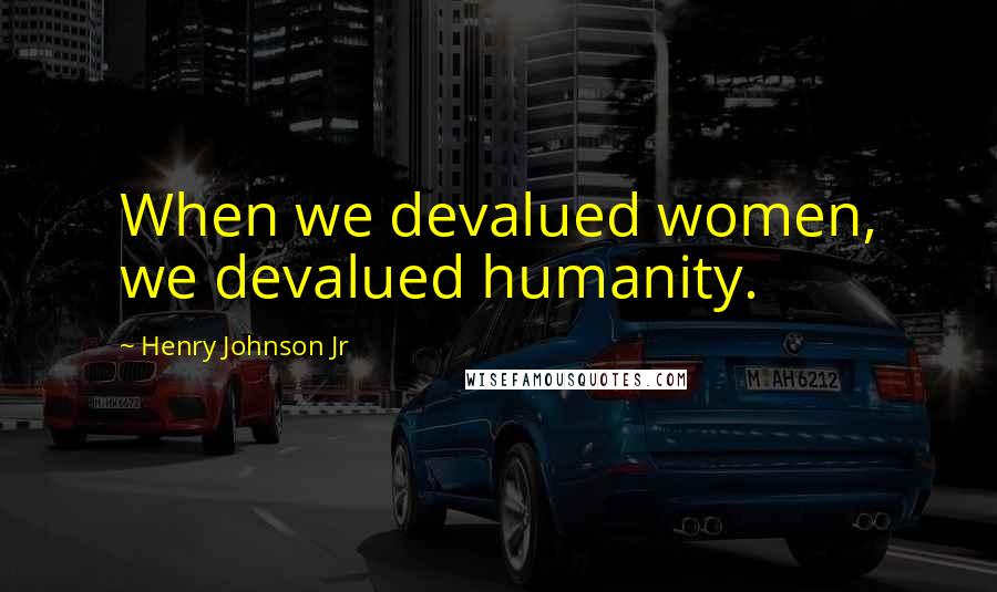 Henry Johnson Jr Quotes: When we devalued women, we devalued humanity.