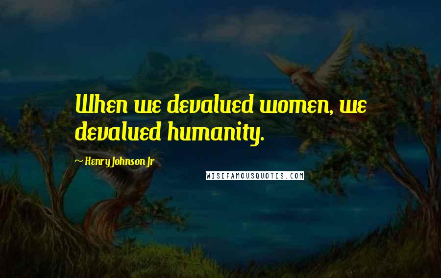 Henry Johnson Jr Quotes: When we devalued women, we devalued humanity.