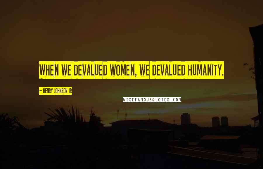Henry Johnson Jr Quotes: When we devalued women, we devalued humanity.