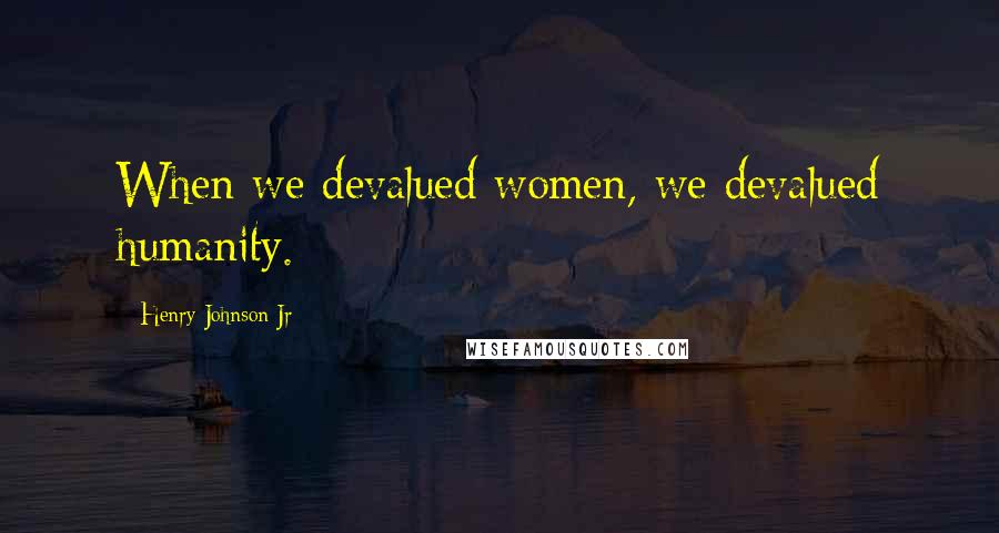 Henry Johnson Jr Quotes: When we devalued women, we devalued humanity.