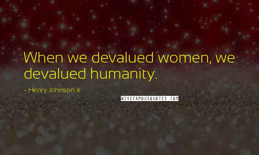 Henry Johnson Jr Quotes: When we devalued women, we devalued humanity.