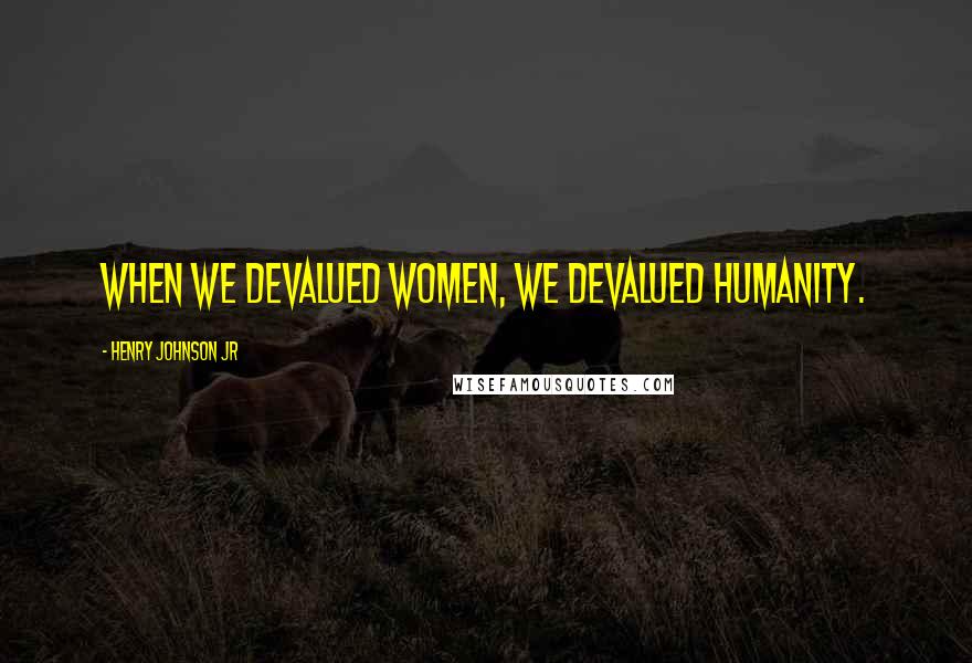 Henry Johnson Jr Quotes: When we devalued women, we devalued humanity.