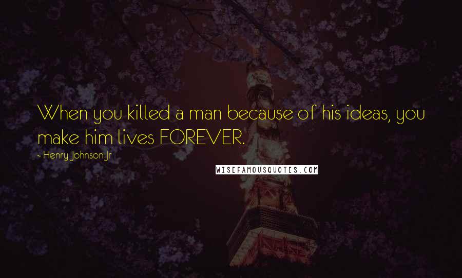 Henry Johnson Jr Quotes: When you killed a man because of his ideas, you make him lives FOREVER.