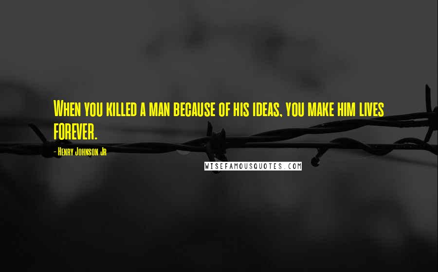 Henry Johnson Jr Quotes: When you killed a man because of his ideas, you make him lives FOREVER.