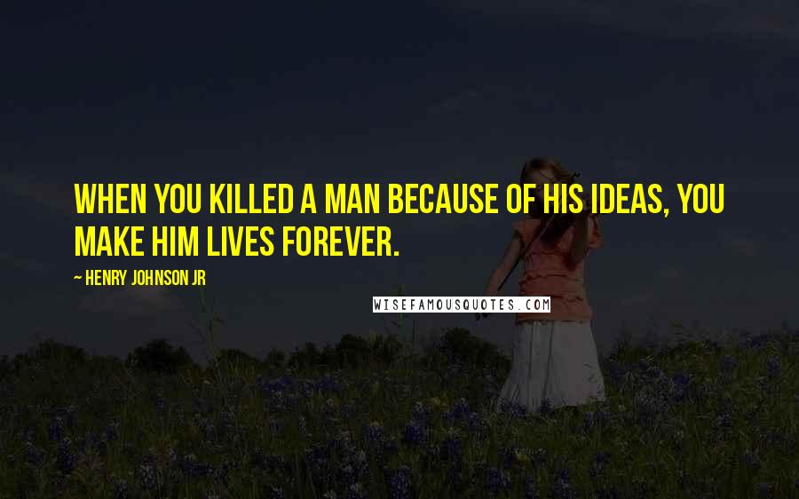 Henry Johnson Jr Quotes: When you killed a man because of his ideas, you make him lives FOREVER.