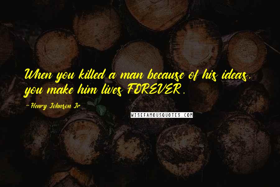 Henry Johnson Jr Quotes: When you killed a man because of his ideas, you make him lives FOREVER.