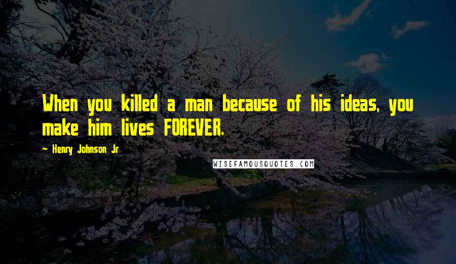 Henry Johnson Jr Quotes: When you killed a man because of his ideas, you make him lives FOREVER.