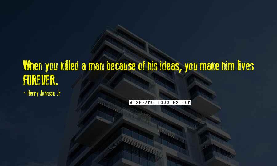 Henry Johnson Jr Quotes: When you killed a man because of his ideas, you make him lives FOREVER.
