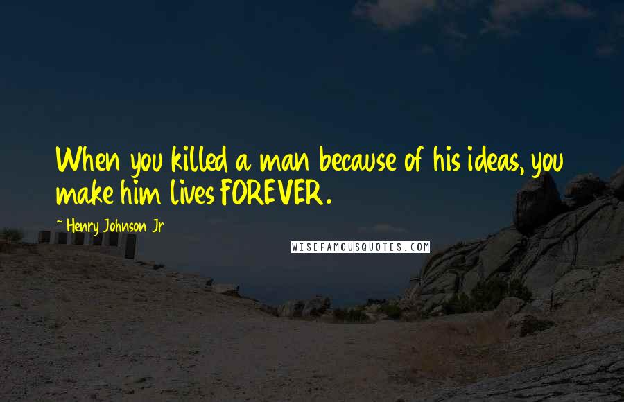 Henry Johnson Jr Quotes: When you killed a man because of his ideas, you make him lives FOREVER.