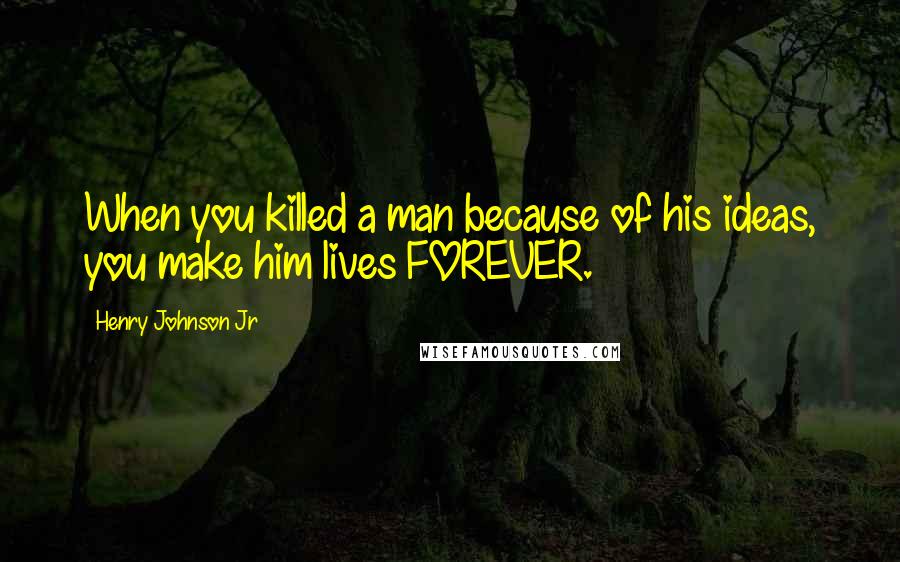 Henry Johnson Jr Quotes: When you killed a man because of his ideas, you make him lives FOREVER.
