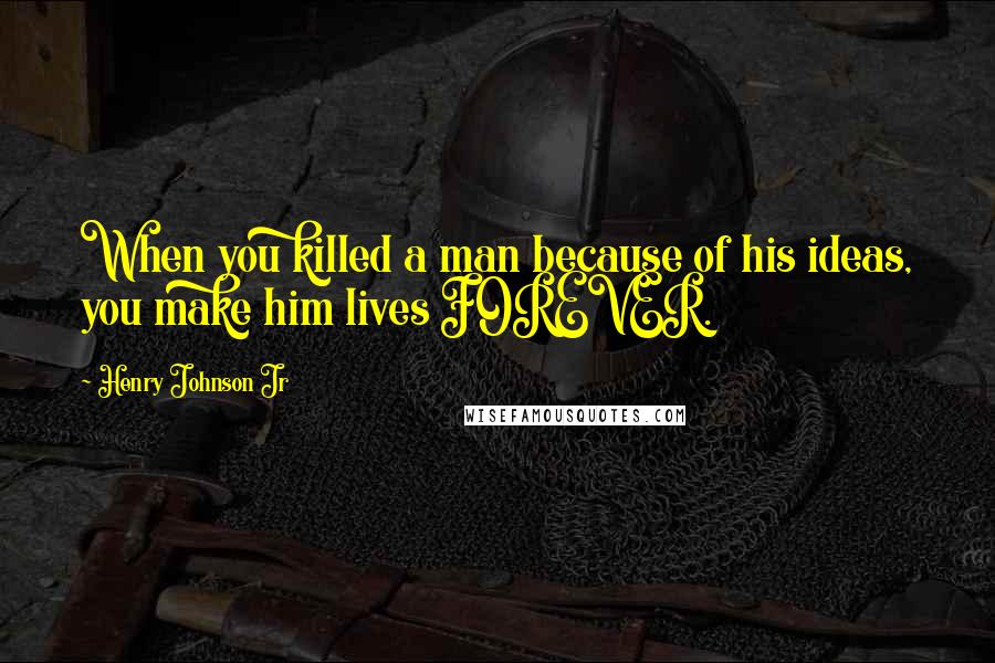 Henry Johnson Jr Quotes: When you killed a man because of his ideas, you make him lives FOREVER.