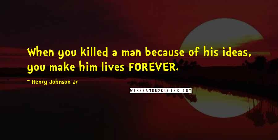 Henry Johnson Jr Quotes: When you killed a man because of his ideas, you make him lives FOREVER.