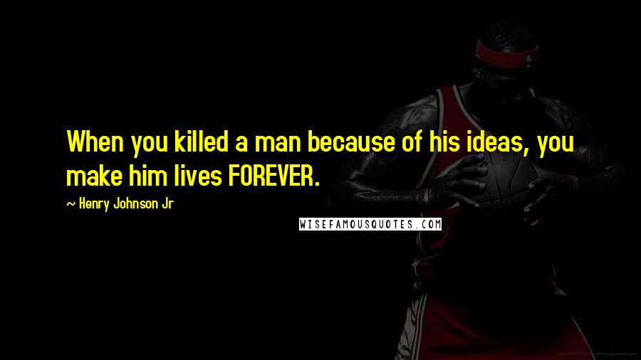 Henry Johnson Jr Quotes: When you killed a man because of his ideas, you make him lives FOREVER.