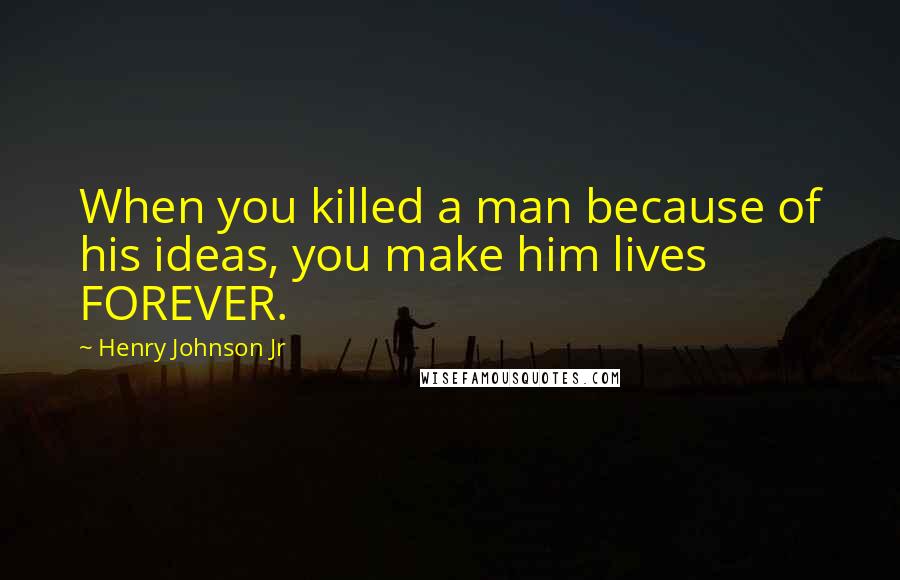 Henry Johnson Jr Quotes: When you killed a man because of his ideas, you make him lives FOREVER.