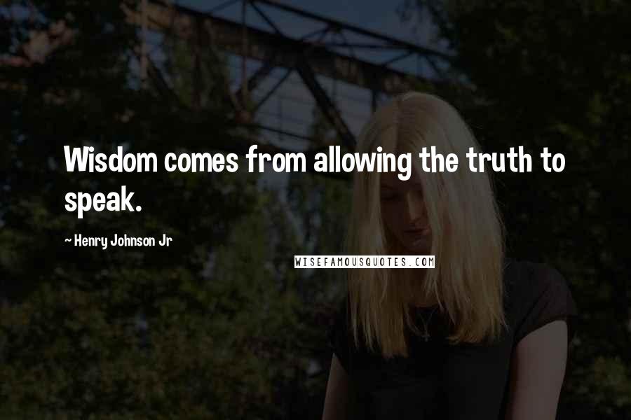 Henry Johnson Jr Quotes: Wisdom comes from allowing the truth to speak.