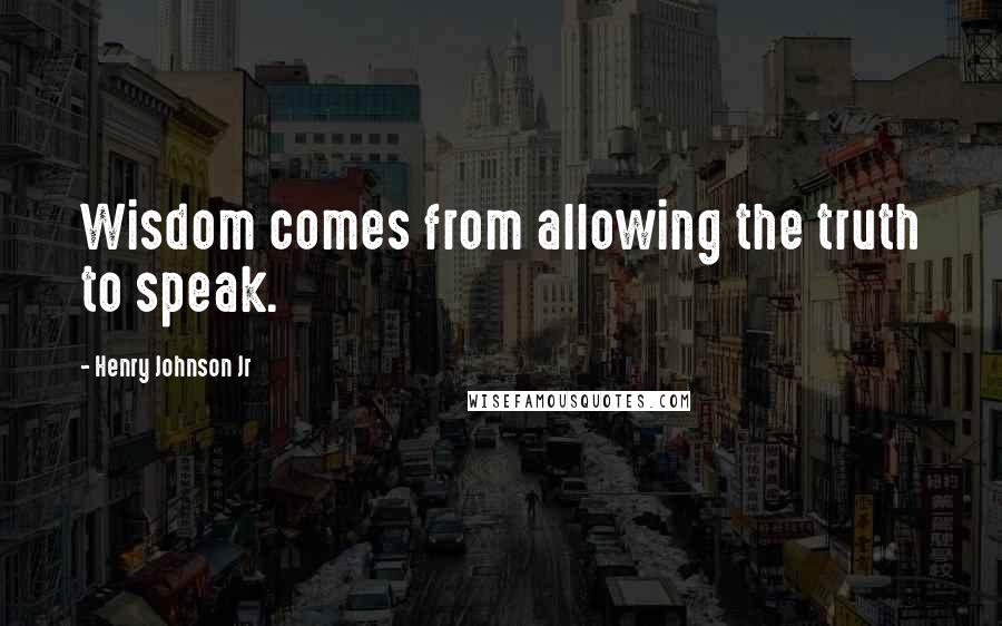 Henry Johnson Jr Quotes: Wisdom comes from allowing the truth to speak.