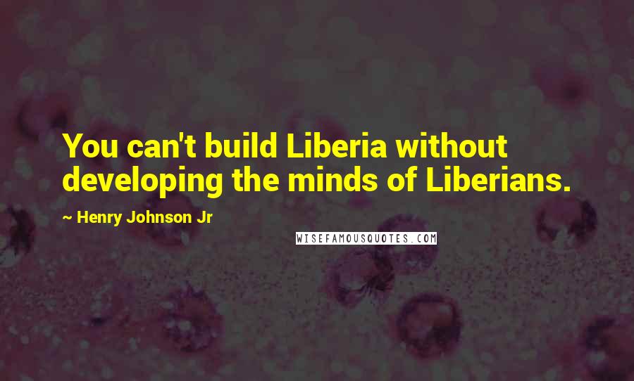 Henry Johnson Jr Quotes: You can't build Liberia without developing the minds of Liberians.