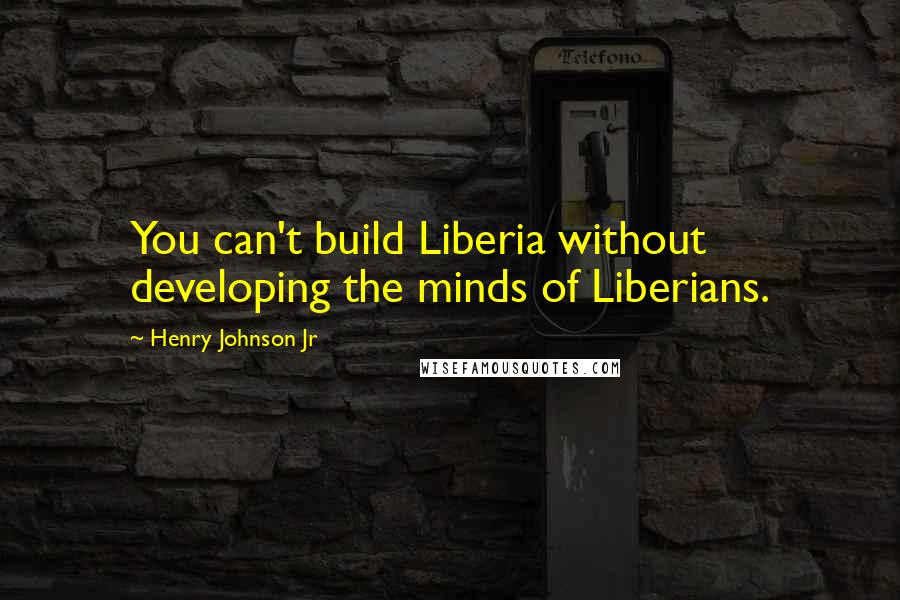 Henry Johnson Jr Quotes: You can't build Liberia without developing the minds of Liberians.