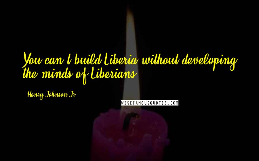 Henry Johnson Jr Quotes: You can't build Liberia without developing the minds of Liberians.