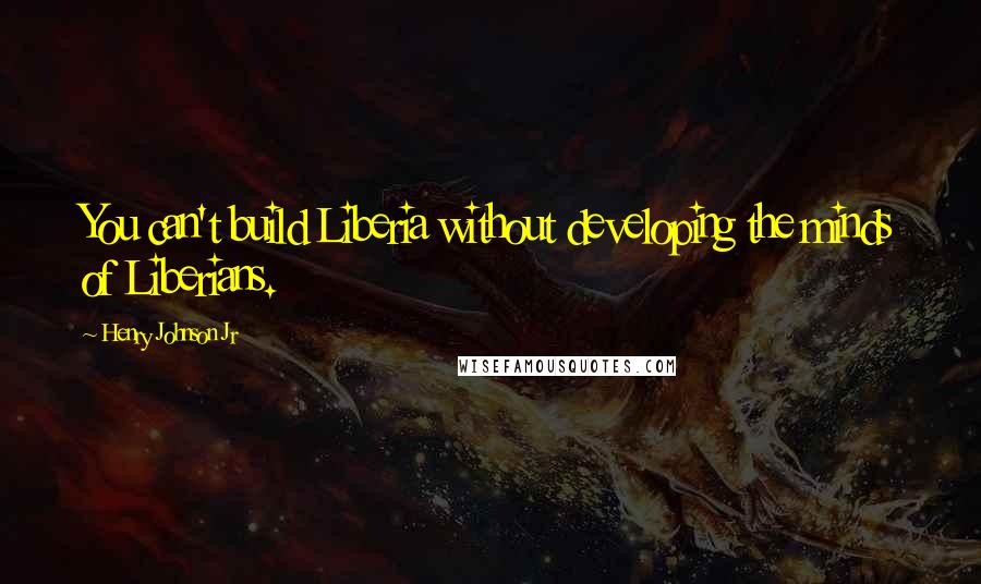 Henry Johnson Jr Quotes: You can't build Liberia without developing the minds of Liberians.