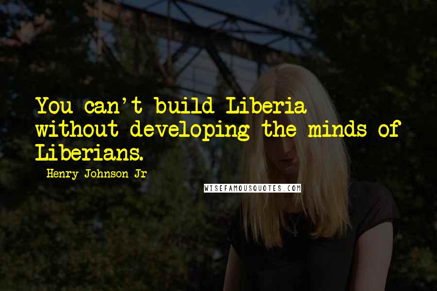 Henry Johnson Jr Quotes: You can't build Liberia without developing the minds of Liberians.