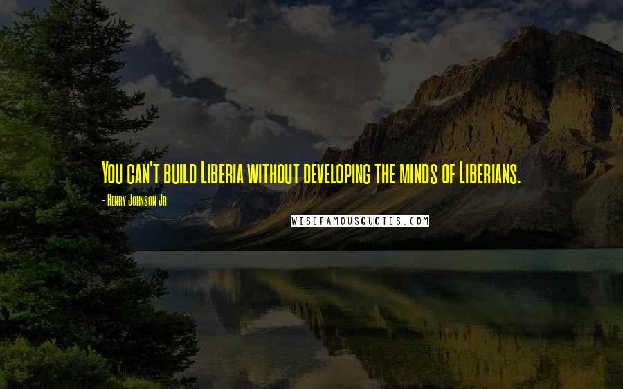 Henry Johnson Jr Quotes: You can't build Liberia without developing the minds of Liberians.