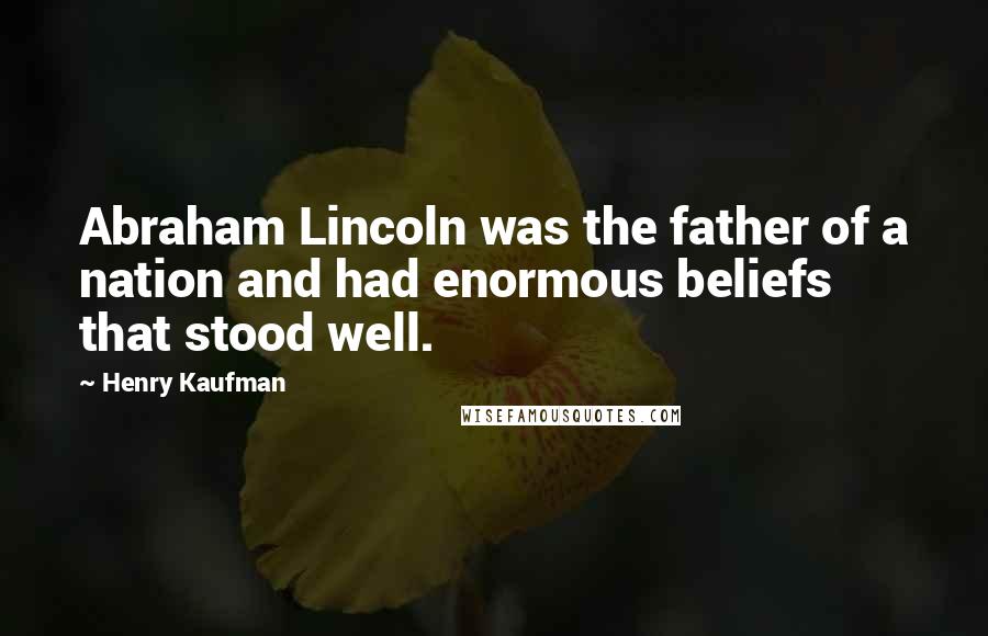 Henry Kaufman Quotes: Abraham Lincoln was the father of a nation and had enormous beliefs that stood well.