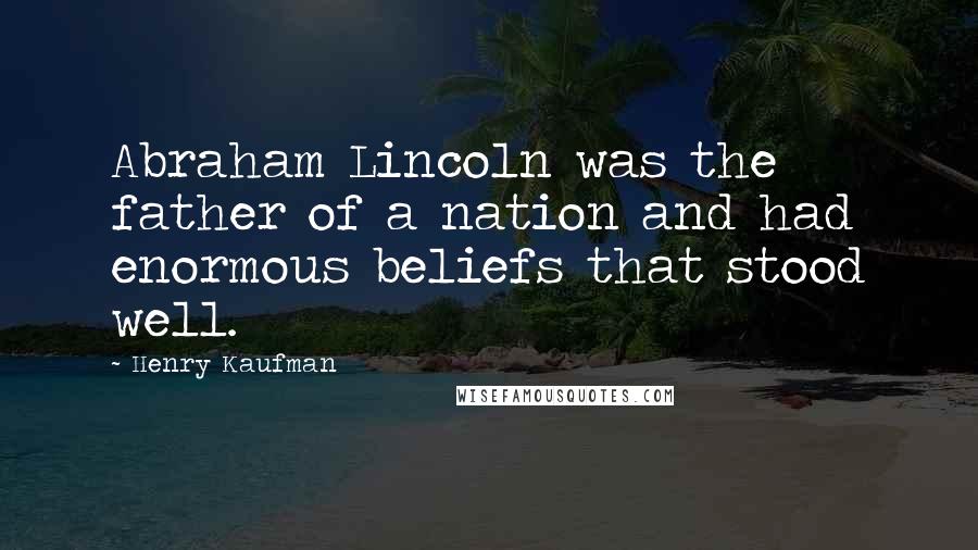 Henry Kaufman Quotes: Abraham Lincoln was the father of a nation and had enormous beliefs that stood well.