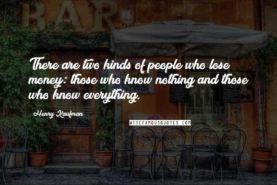 Henry Kaufman Quotes: There are two kinds of people who lose money: those who know nothing and those who know everything.