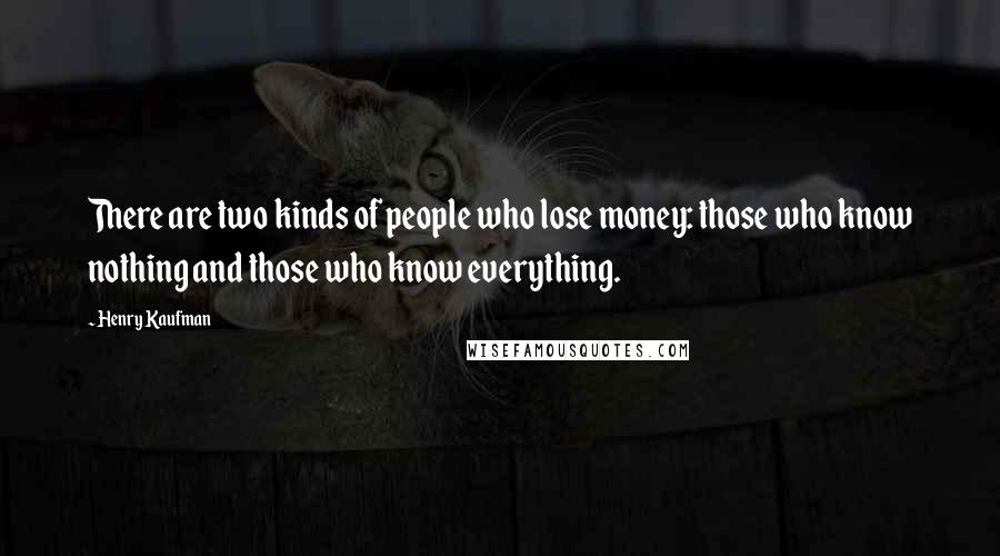 Henry Kaufman Quotes: There are two kinds of people who lose money: those who know nothing and those who know everything.