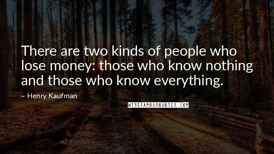 Henry Kaufman Quotes: There are two kinds of people who lose money: those who know nothing and those who know everything.