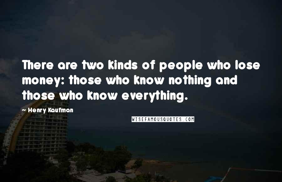 Henry Kaufman Quotes: There are two kinds of people who lose money: those who know nothing and those who know everything.