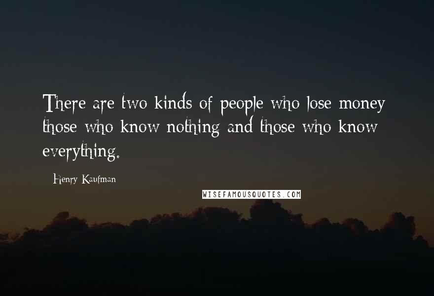 Henry Kaufman Quotes: There are two kinds of people who lose money: those who know nothing and those who know everything.