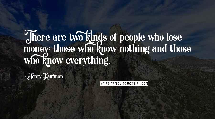 Henry Kaufman Quotes: There are two kinds of people who lose money: those who know nothing and those who know everything.