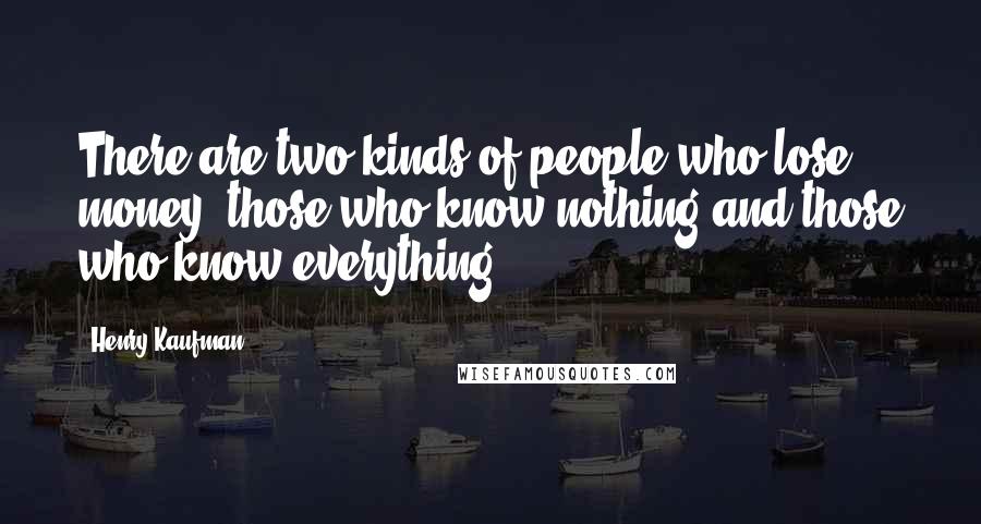 Henry Kaufman Quotes: There are two kinds of people who lose money: those who know nothing and those who know everything.