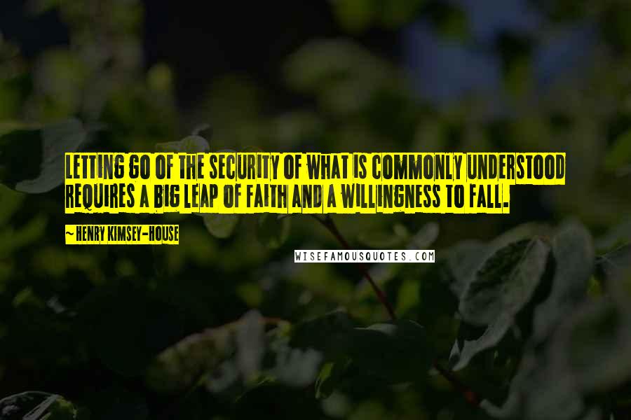 Henry Kimsey-House Quotes: Letting go of the security of what is commonly understood requires a big leap of faith and a willingness to fall.