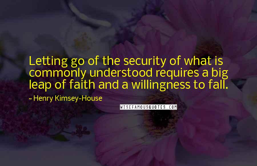 Henry Kimsey-House Quotes: Letting go of the security of what is commonly understood requires a big leap of faith and a willingness to fall.