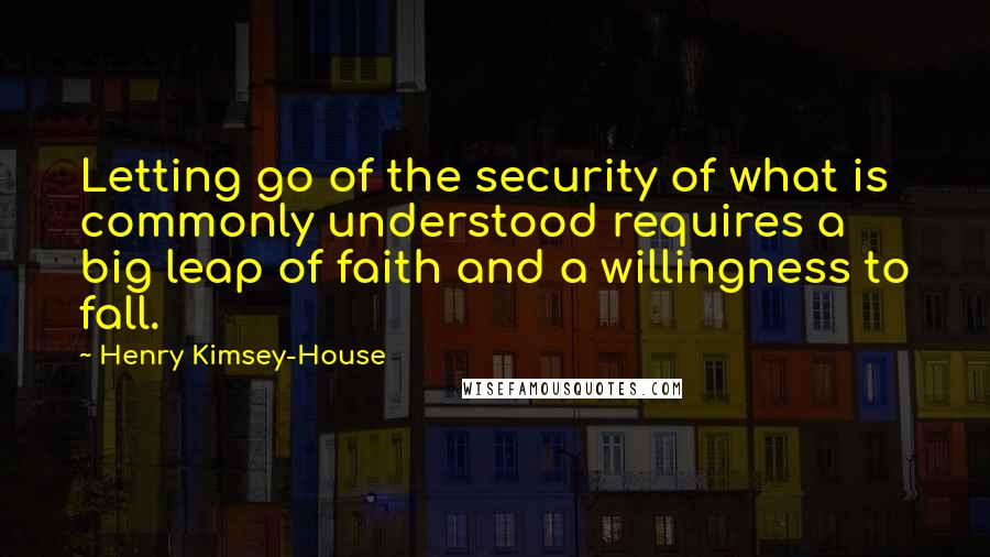 Henry Kimsey-House Quotes: Letting go of the security of what is commonly understood requires a big leap of faith and a willingness to fall.