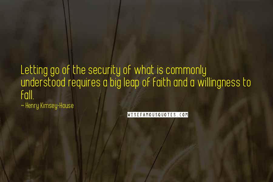 Henry Kimsey-House Quotes: Letting go of the security of what is commonly understood requires a big leap of faith and a willingness to fall.