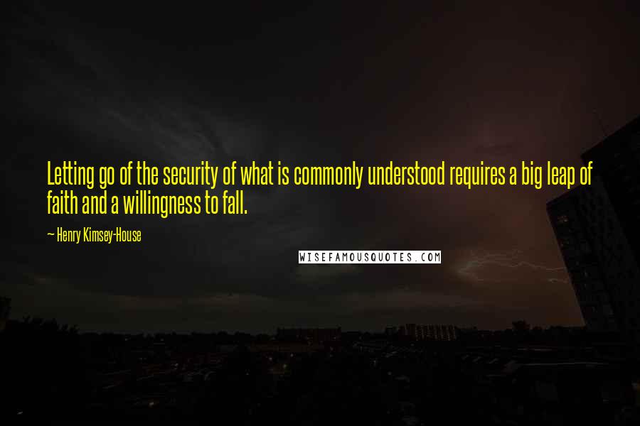 Henry Kimsey-House Quotes: Letting go of the security of what is commonly understood requires a big leap of faith and a willingness to fall.