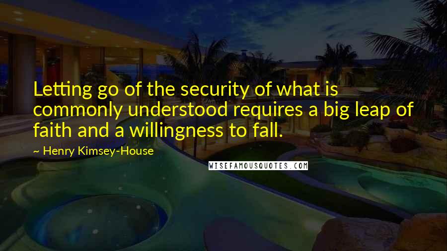 Henry Kimsey-House Quotes: Letting go of the security of what is commonly understood requires a big leap of faith and a willingness to fall.