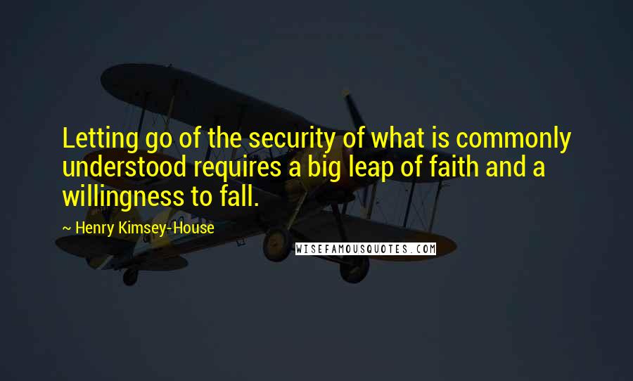 Henry Kimsey-House Quotes: Letting go of the security of what is commonly understood requires a big leap of faith and a willingness to fall.