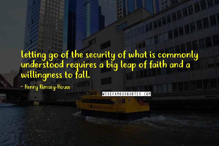 Henry Kimsey-House Quotes: Letting go of the security of what is commonly understood requires a big leap of faith and a willingness to fall.