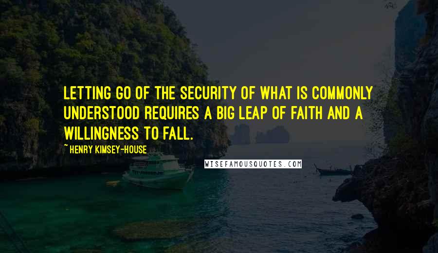 Henry Kimsey-House Quotes: Letting go of the security of what is commonly understood requires a big leap of faith and a willingness to fall.