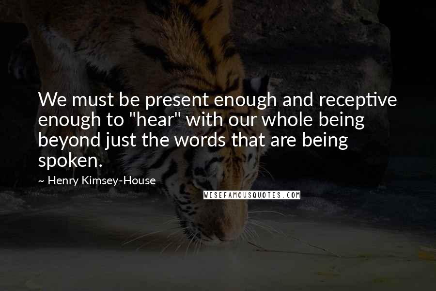 Henry Kimsey-House Quotes: We must be present enough and receptive enough to "hear" with our whole being beyond just the words that are being spoken.