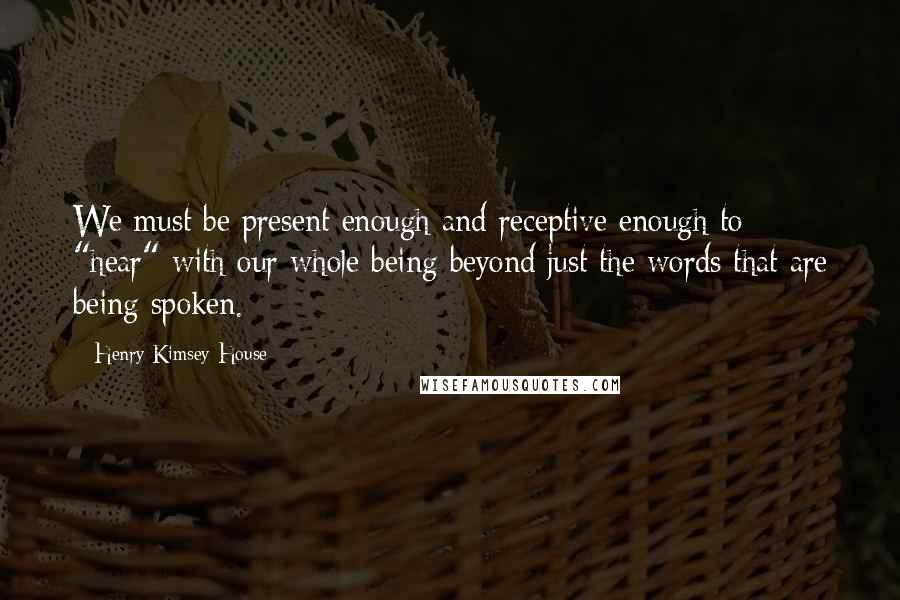 Henry Kimsey-House Quotes: We must be present enough and receptive enough to "hear" with our whole being beyond just the words that are being spoken.