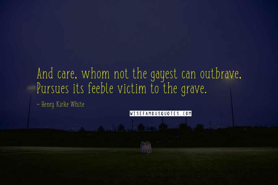 Henry Kirke White Quotes: And care, whom not the gayest can outbrave, Pursues its feeble victim to the grave.