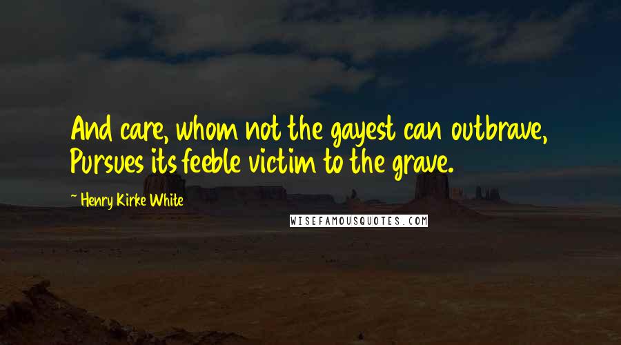 Henry Kirke White Quotes: And care, whom not the gayest can outbrave, Pursues its feeble victim to the grave.